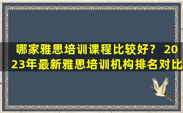 哪家雅思培训课程比较好？ 2023年最新雅思培训机构排名对比